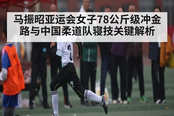 马振昭亚运会女子78公斤级冲金路与中国柔道队寝技关键解析