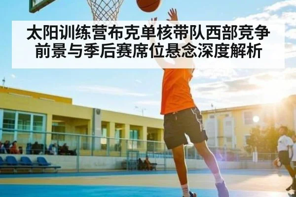 太阳训练营布克单核带队西部竞争前景与季后赛席位悬念深度解析