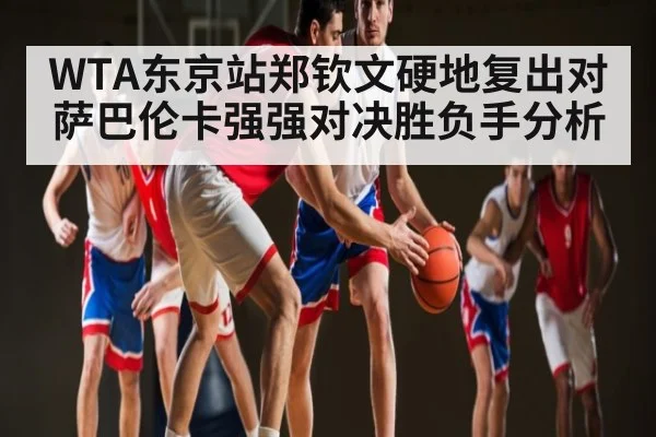 WTA东京站郑钦文硬地复出对萨巴伦卡强强对决胜负手分析