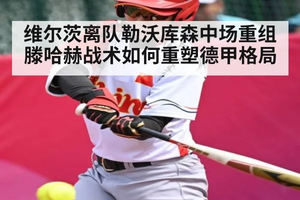 维尔茨离队勒沃库森中场重组滕哈赫战术如何重塑德甲格局 | kaiyun