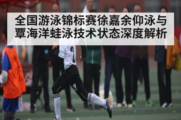 全国游泳锦标赛徐嘉余仰泳与覃海洋蛙泳技术状态深度解析 | kaiyun
